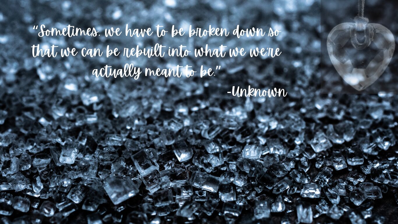 “Sometimes, we have to be broken down so that we can be rebuilt into what we we’re actually meant to be.” -Unknown-3